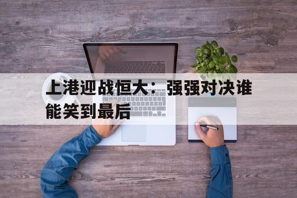 上港迎战恒大：强强对决谁能笑到最后