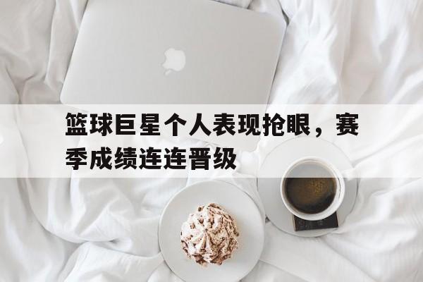 关于篮球巨星个人表现抢眼，赛季成绩连连晋级的信息