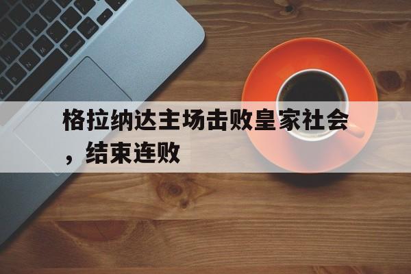 格拉纳达主场击败皇家社会，结束连败