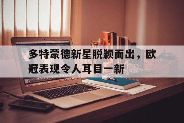 多特蒙德新星脱颖而出，欧冠表现令人耳目一新的简单介绍