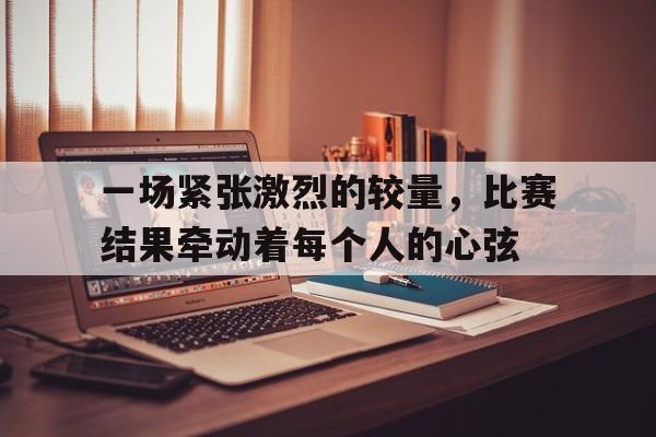 包含一场紧张激烈的较量，比赛结果牵动着每个人的心弦的词条