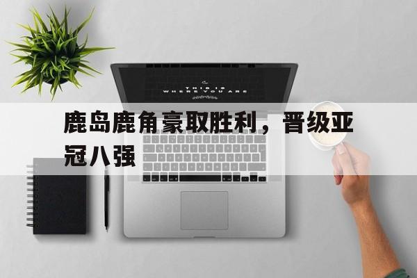 鹿岛鹿角豪取胜利，晋级亚冠八强
