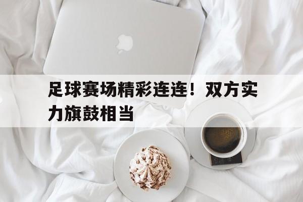 足球赛场精彩连连！双方实力旗鼓相当