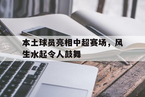 包含本土球员亮相中超赛场，风生水起令人鼓舞的词条