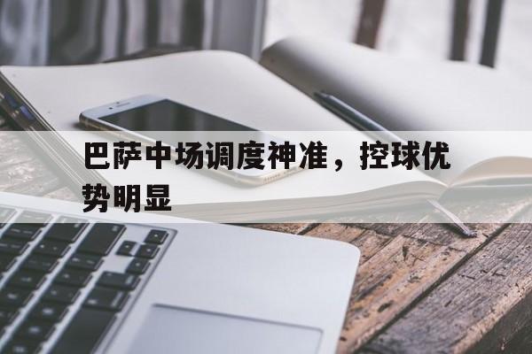 巴萨中场调度神准，控球优势明显