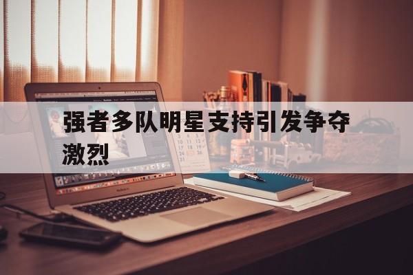 强者多队明星支持引发争夺激烈的简单介绍