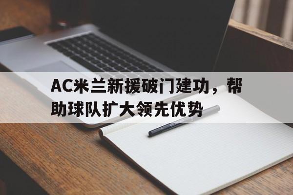 AC米兰新援破门建功，帮助球队扩大领先优势
