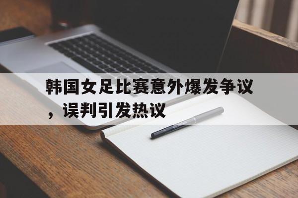 韩国女足比赛意外爆发争议，误判引发热议
