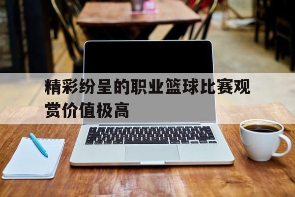包含精彩纷呈的职业篮球比赛观赏价值极高的词条