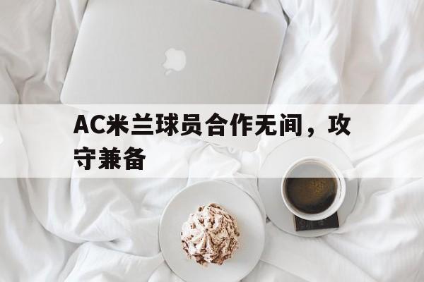 AC米兰球员合作无间，攻守兼备的简单介绍