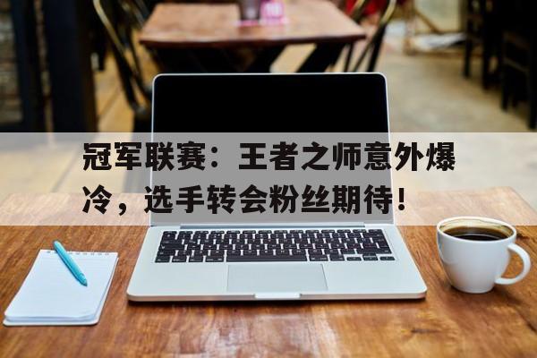 冠军联赛：王者之师意外爆冷，选手转会粉丝期待！