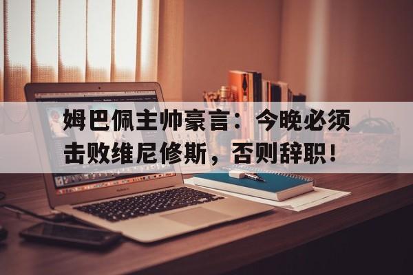 姆巴佩主帅豪言：今晚必须击败维尼修斯，否则辞职！
