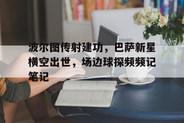 波尔图传射建功，巴萨新星横空出世，场边球探频频记笔记