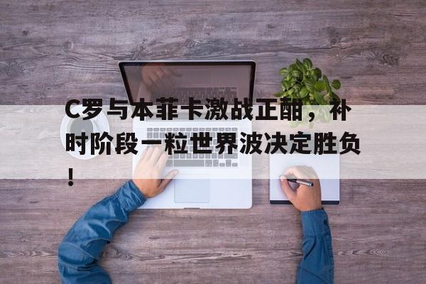 C罗与本菲卡激战正酣，补时阶段一粒世界波决定胜负！