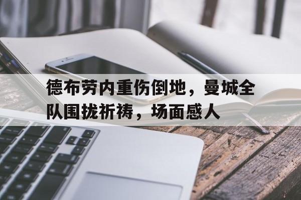 德布劳内重伤倒地，曼城全队围拢祈祷，场面感人德布劳内和库尔图瓦