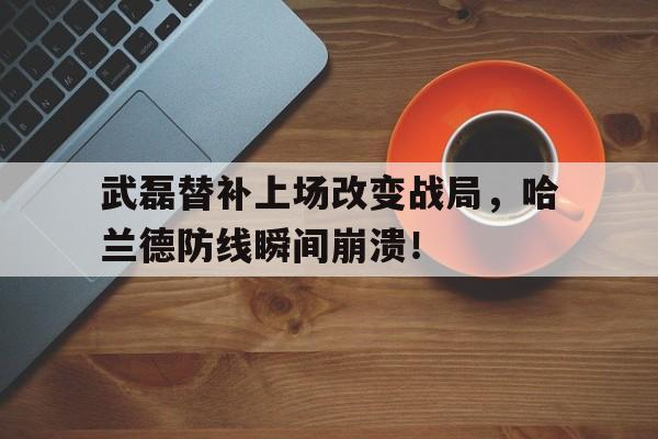 武磊替补上场改变战局，哈兰德防线瞬间崩溃！