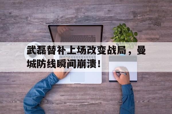 武磊替补上场改变战局，曼城防线瞬间崩溃！参军体验我一身伤疤