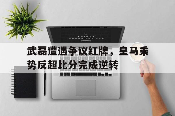 武磊遭遇争议红牌，皇马乘势反超比分完成逆转