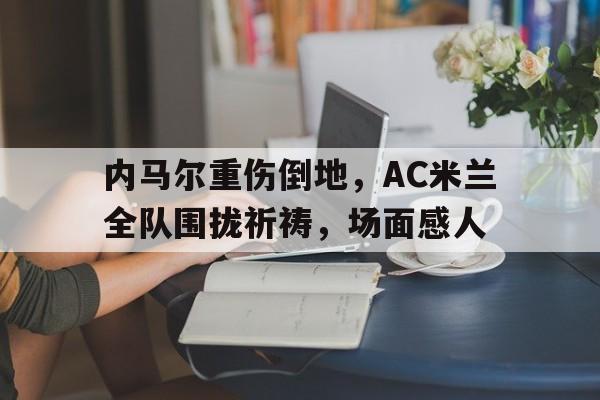 内马尔重伤倒地，AC米兰全队围拢祈祷，场面感人女子骑车手扶帽子身亡