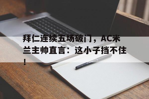 拜仁连续五场破门，AC米兰主帅直言：这小子挡不住！